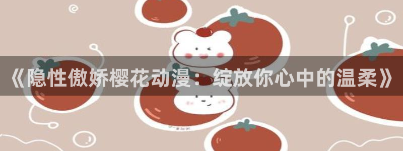 动漫之家专注动漫的门户网站：《隐性傲娇樱花动漫：绽放你心中的温柔》