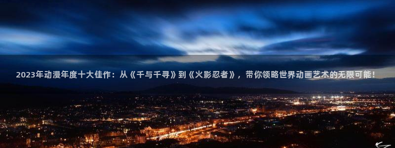 age漫画网：2023年动漫年度十大佳作：从《千与千寻》到《火影忍者》，带你领略世界动画艺术的无限可能！