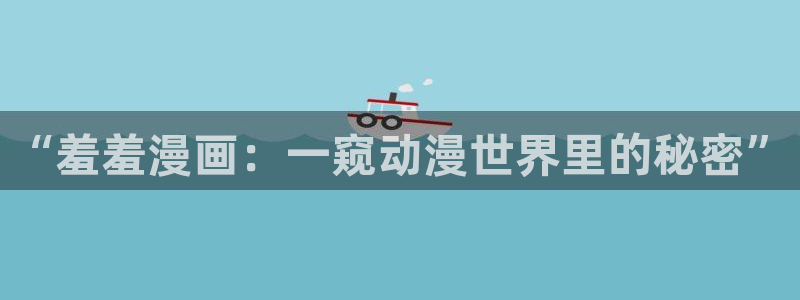 动漫之家正版网：“羞羞漫画：一窥动漫世界里的秘密”