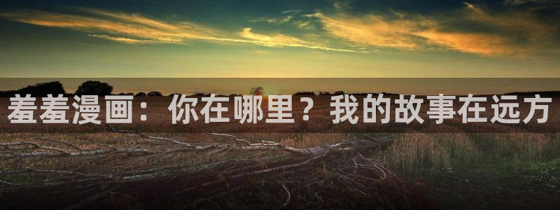 动漫之家下载动漫全免费：羞羞漫画：你在哪里？我的故事在远方
