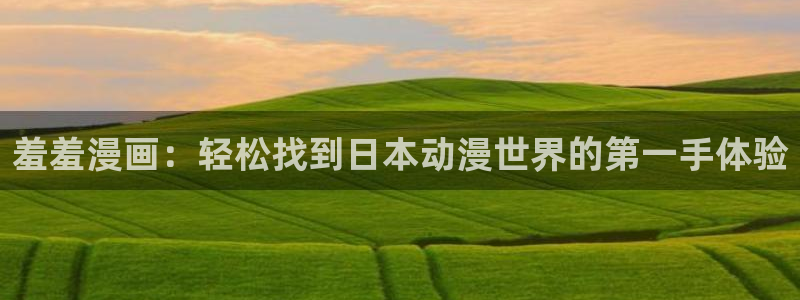 动漫之家官网版入口：羞羞漫画：轻松找到日本动漫世界的第一手体验