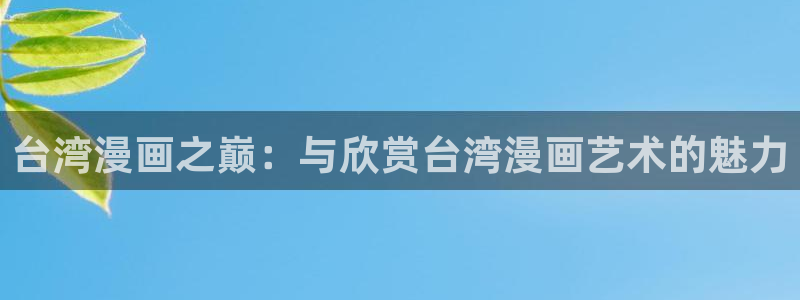 动漫之家官网入口老版本：台湾漫画之巅：与欣赏台湾漫画艺术的魅力