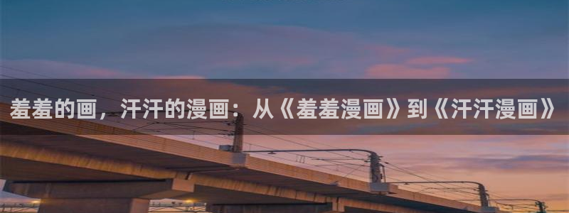 backstage韩漫免费观看：羞羞的画，汗汗的漫画：从《羞羞漫画》到《汗汗漫画》