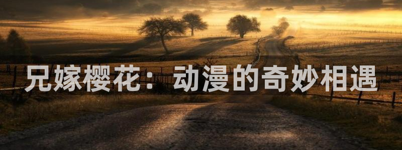 动漫之家官网网址：兄嫁樱花：动漫的奇妙相遇